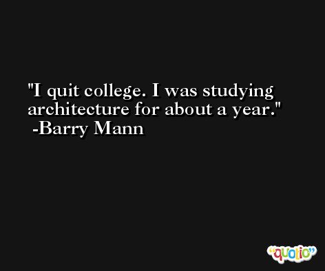 I quit college. I was studying architecture for about a year. -Barry Mann