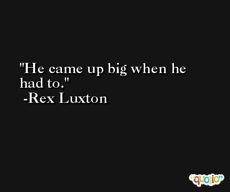 He came up big when he had to. -Rex Luxton