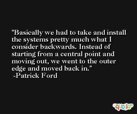 Basically we had to take and install the systems pretty much what I consider backwards. Instead of starting from a central point and moving out, we went to the outer edge and moved back in. -Patrick Ford