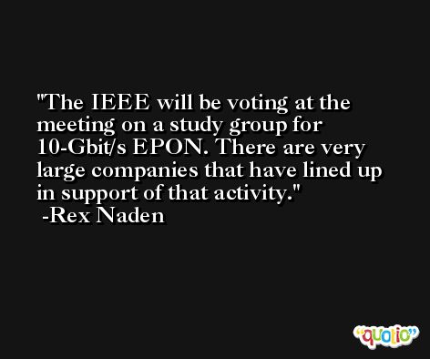 The IEEE will be voting at the meeting on a study group for 10-Gbit/s EPON. There are very large companies that have lined up in support of that activity. -Rex Naden