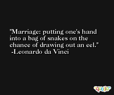 Marriage: putting one's hand into a bag of snakes on the chance of drawing out an eel. -Leonardo da Vinci