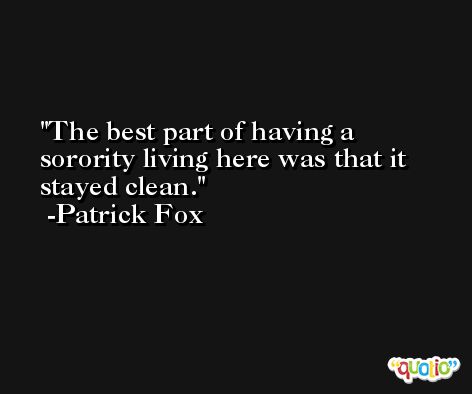 The best part of having a sorority living here was that it stayed clean. -Patrick Fox