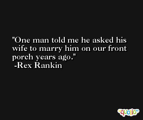One man told me he asked his wife to marry him on our front porch years ago. -Rex Rankin