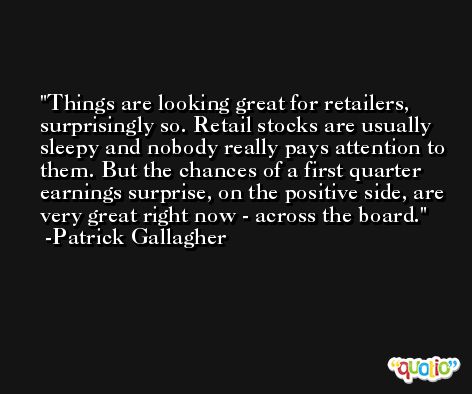 Things are looking great for retailers, surprisingly so. Retail stocks are usually sleepy and nobody really pays attention to them. But the chances of a first quarter earnings surprise, on the positive side, are very great right now - across the board. -Patrick Gallagher