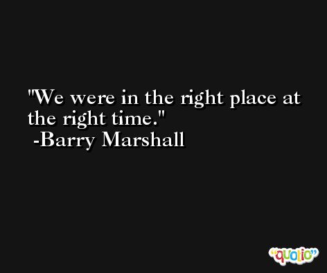 We were in the right place at the right time. -Barry Marshall