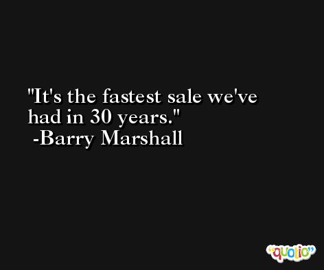 It's the fastest sale we've had in 30 years. -Barry Marshall