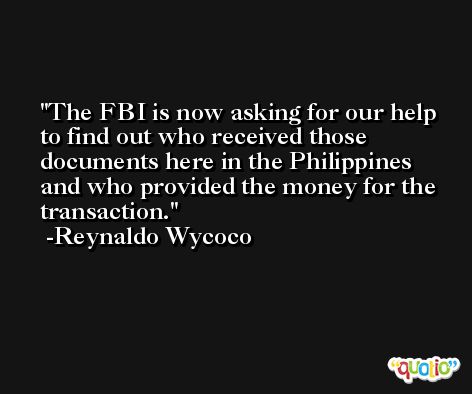 The FBI is now asking for our help to find out who received those documents here in the Philippines and who provided the money for the transaction. -Reynaldo Wycoco