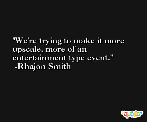 We're trying to make it more upscale, more of an entertainment type event. -Rhajon Smith