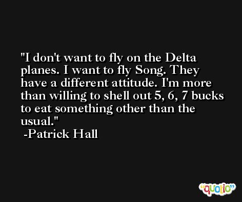 I don't want to fly on the Delta planes. I want to fly Song. They have a different attitude. I'm more than willing to shell out 5, 6, 7 bucks to eat something other than the usual. -Patrick Hall