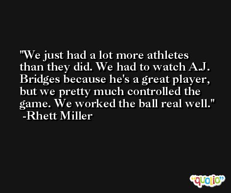 We just had a lot more athletes than they did. We had to watch A.J. Bridges because he's a great player, but we pretty much controlled the game. We worked the ball real well. -Rhett Miller