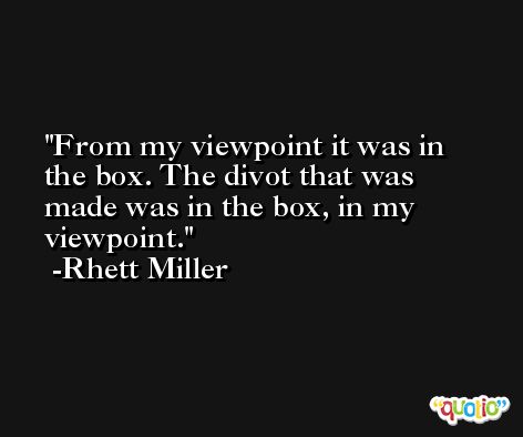 From my viewpoint it was in the box. The divot that was made was in the box, in my viewpoint. -Rhett Miller