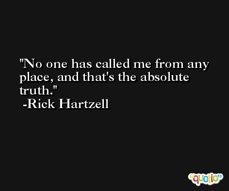 No one has called me from any place, and that's the absolute truth. -Rick Hartzell