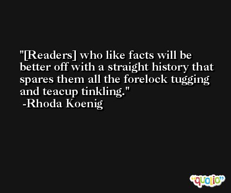 [Readers] who like facts will be better off with a straight history that spares them all the forelock tugging and teacup tinkling. -Rhoda Koenig