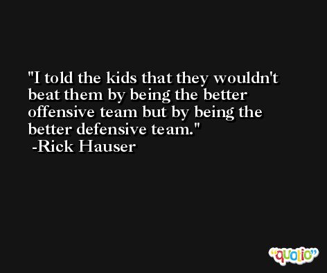 I told the kids that they wouldn't beat them by being the better offensive team but by being the better defensive team. -Rick Hauser