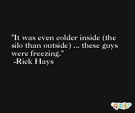 It was even colder inside (the silo than outside) ... these guys were freezing. -Rick Hays