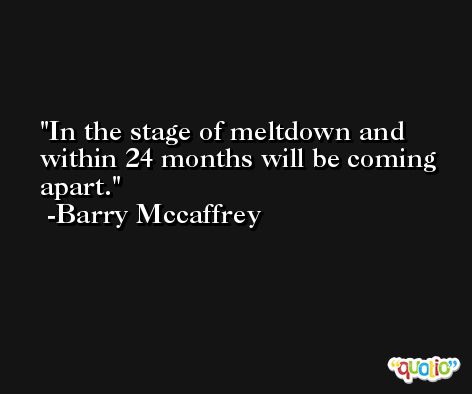 In the stage of meltdown and within 24 months will be coming apart. -Barry Mccaffrey
