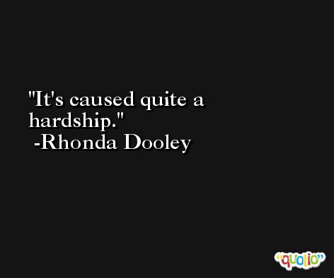 It's caused quite a hardship. -Rhonda Dooley