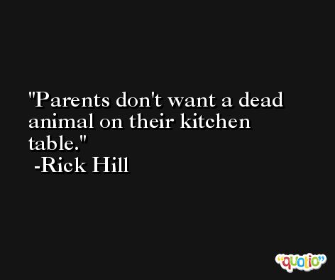 Parents don't want a dead animal on their kitchen table. -Rick Hill
