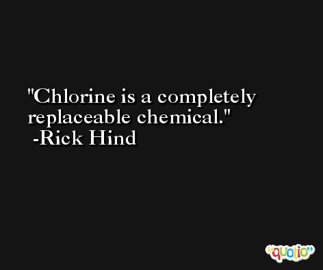 Chlorine is a completely replaceable chemical. -Rick Hind