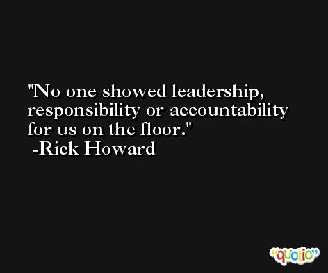 No one showed leadership, responsibility or accountability for us on the floor. -Rick Howard