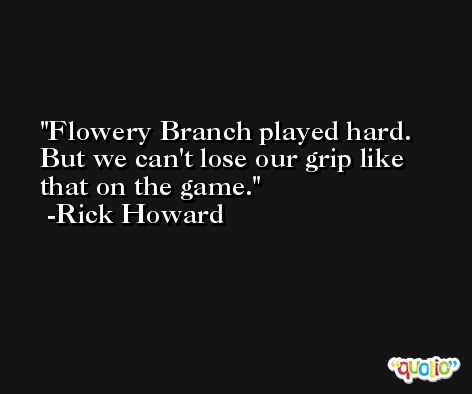 Flowery Branch played hard. But we can't lose our grip like that on the game. -Rick Howard