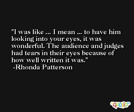 I was like ... I mean ... to have him looking into your eyes, it was wonderful. The audience and judges had tears in their eyes because of how well written it was. -Rhonda Patterson