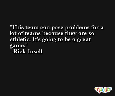 This team can pose problems for a lot of teams because they are so athletic. It's going to be a great game. -Rick Insell