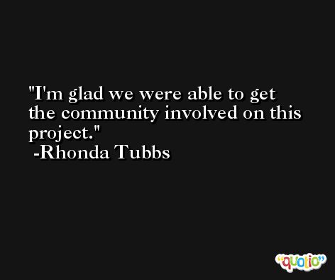 I'm glad we were able to get the community involved on this project. -Rhonda Tubbs