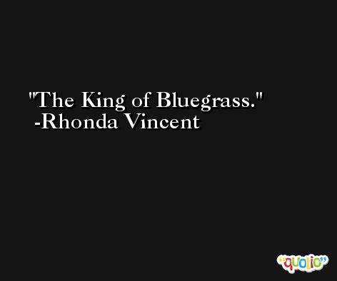 The King of Bluegrass. -Rhonda Vincent