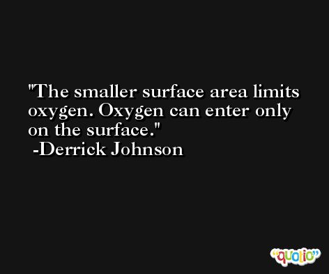 The smaller surface area limits oxygen. Oxygen can enter only on the surface. -Derrick Johnson