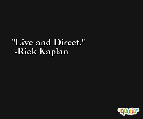 Live and Direct. -Rick Kaplan