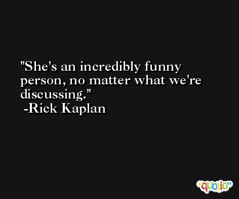 She's an incredibly funny person, no matter what we're discussing. -Rick Kaplan