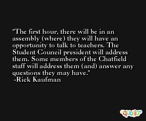 The first hour, there will be in an assembly (where) they will have an opportunity to talk to teachers. The Student Council president will address them. Some members of the Chatfield staff will address them (and) answer any questions they may have. -Rick Kaufman