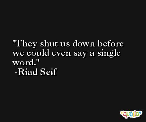 They shut us down before we could even say a single word. -Riad Seif