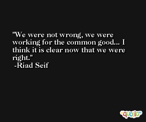 We were not wrong, we were working for the common good... I think it is clear now that we were right. -Riad Seif