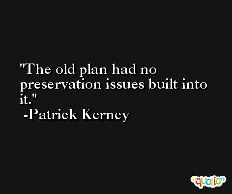 The old plan had no preservation issues built into it. -Patrick Kerney