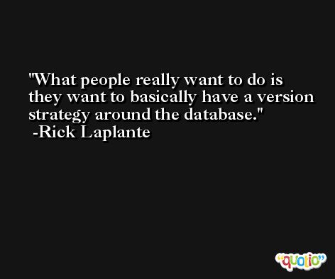 What people really want to do is they want to basically have a version strategy around the database. -Rick Laplante