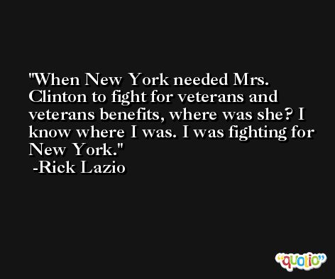 When New York needed Mrs. Clinton to fight for veterans and veterans benefits, where was she? I know where I was. I was fighting for New York. -Rick Lazio