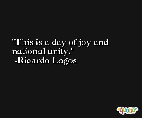 This is a day of joy and national unity. -Ricardo Lagos