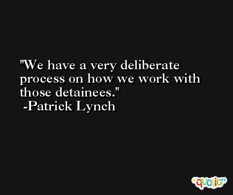 We have a very deliberate process on how we work with those detainees. -Patrick Lynch