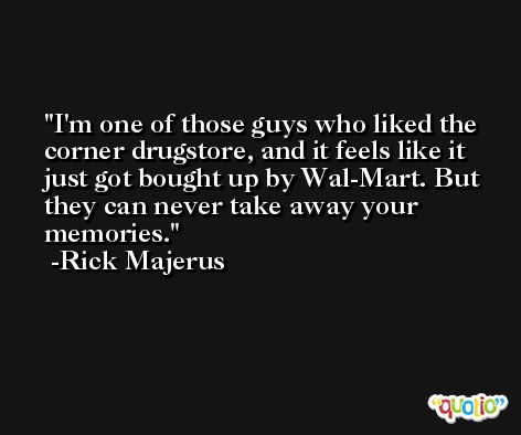 I'm one of those guys who liked the corner drugstore, and it feels like it just got bought up by Wal-Mart. But they can never take away your memories. -Rick Majerus
