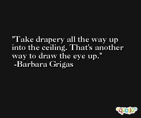 Take drapery all the way up into the ceiling. That's another way to draw the eye up. -Barbara Grigas