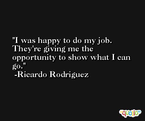 I was happy to do my job. They're giving me the opportunity to show what I can go. -Ricardo Rodriguez