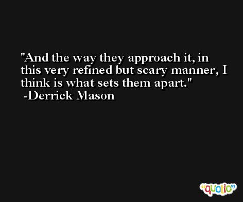 And the way they approach it, in this very refined but scary manner, I think is what sets them apart. -Derrick Mason