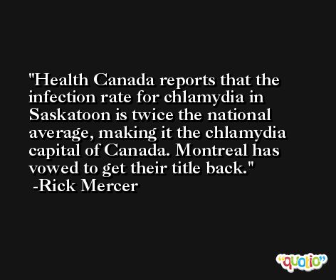 Health Canada reports that the infection rate for chlamydia in Saskatoon is twice the national average, making it the chlamydia capital of Canada. Montreal has vowed to get their title back. -Rick Mercer