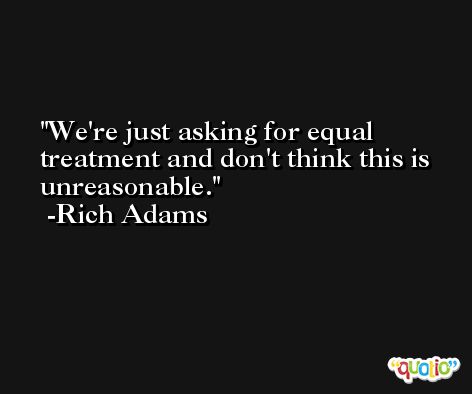 We're just asking for equal treatment and don't think this is unreasonable. -Rich Adams