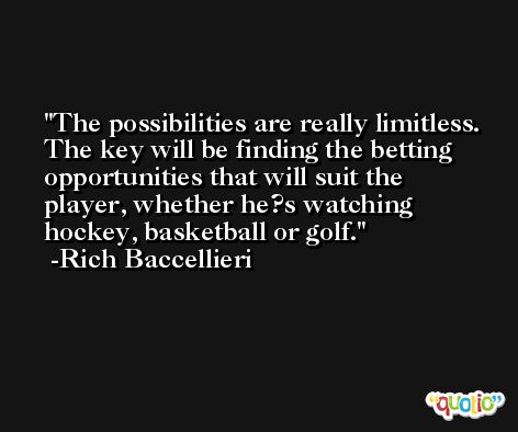 The possibilities are really limitless. The key will be finding the betting opportunities that will suit the player, whether he?s watching hockey, basketball or golf. -Rich Baccellieri
