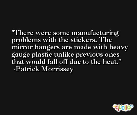 There were some manufacturing problems with the stickers. The mirror hangers are made with heavy gauge plastic unlike previous ones that would fall off due to the heat. -Patrick Morrissey