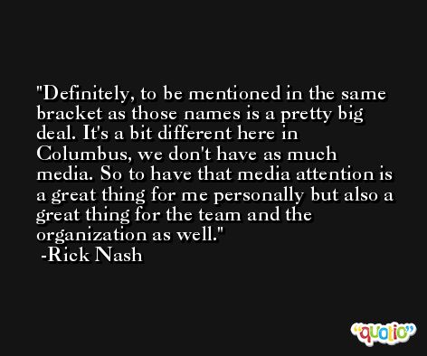 Definitely, to be mentioned in the same bracket as those names is a pretty big deal. It's a bit different here in Columbus, we don't have as much media. So to have that media attention is a great thing for me personally but also a great thing for the team and the organization as well. -Rick Nash