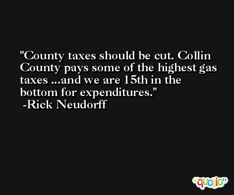 County taxes should be cut. Collin County pays some of the highest gas taxes ...and we are 15th in the bottom for expenditures. -Rick Neudorff